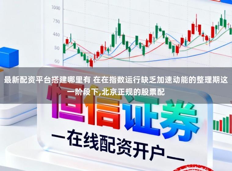 最新配资平台搭建哪里有 在在指数运行缺乏加速动能的整理期这一阶段下，北京正规的股票配