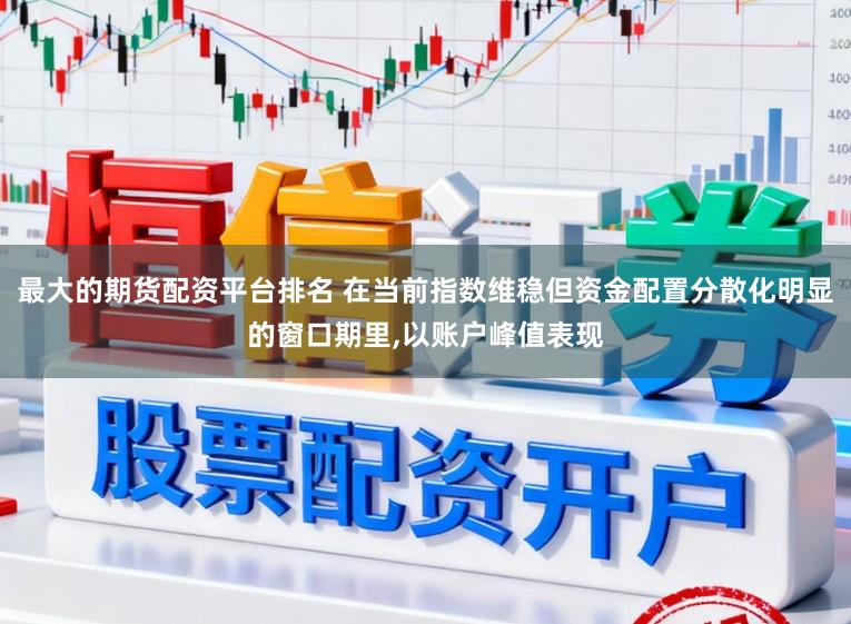 最大的期货配资平台排名 在当前指数维稳但资金配置分散化明显的窗口期里，以账户峰值表现