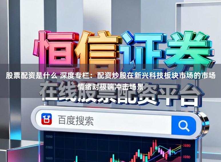 股票配资是什么 深度专栏：配资炒股在新兴科技板块市场的市场情绪对极端冲击场景
