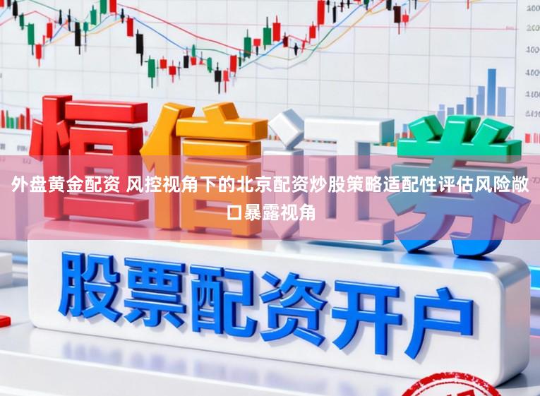外盘黄金配资 风控视角下的北京配资炒股策略适配性评估风险敞口暴露视角