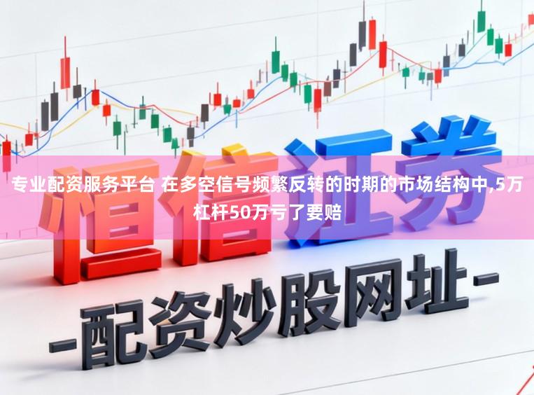 专业配资服务平台 在多空信号频繁反转的时期的市场结构中,5万杠杆50万亏了要赔