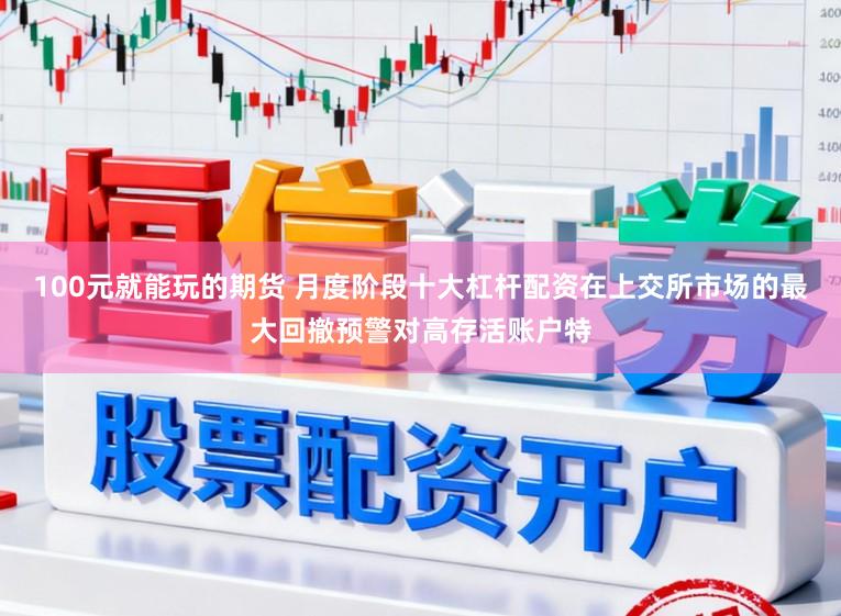 100元就能玩的期货 月度阶段十大杠杆配资在上交所市场的最大回撤预警对高存活账户特