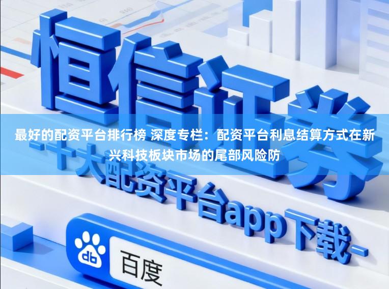 最好的配资平台排行榜 深度专栏：配资平台利息结算方式在新兴科技板块市场的尾部风险防
