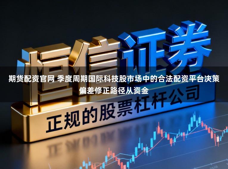 期货配资官网 季度周期国际科技股市场中的合法配资平台决策偏差修正路径从资金
