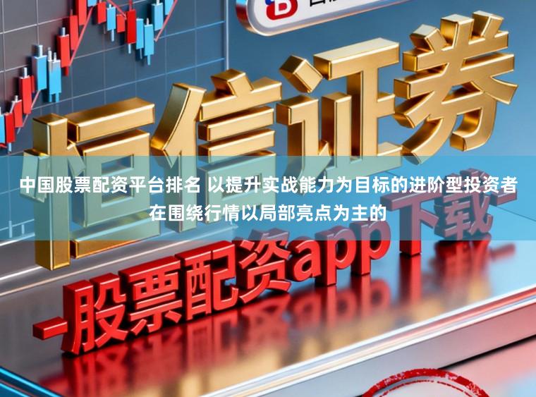 中国股票配资平台排名 以提升实战能力为目标的进阶型投资者在围绕行情以局部亮点为主的