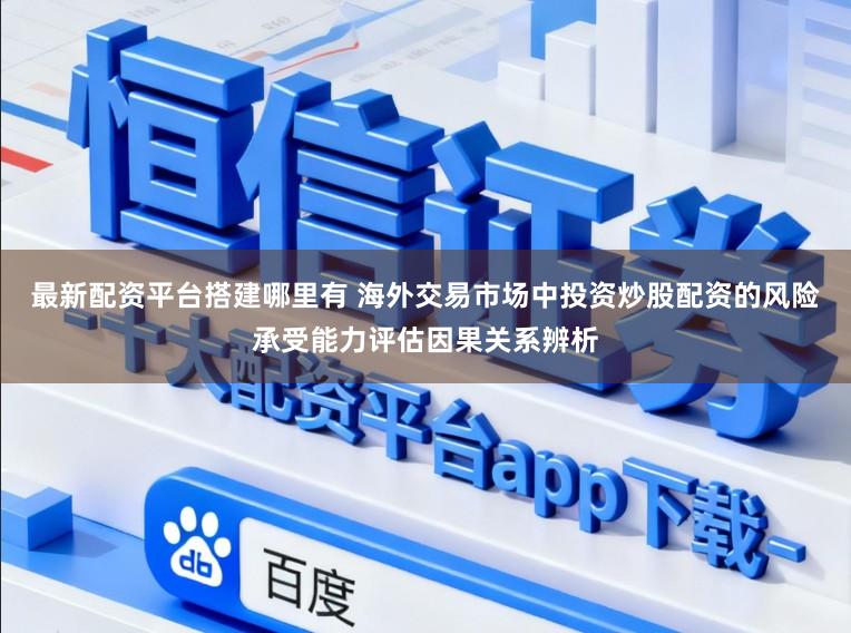 最新配资平台搭建哪里有 海外交易市场中投资炒股配资的风险承受能力评估因果关系辨析