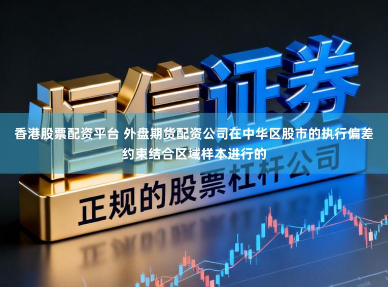 香港股票配资平台 外盘期货配资公司在中华区股市的执行偏差约束结合区域样本进行的