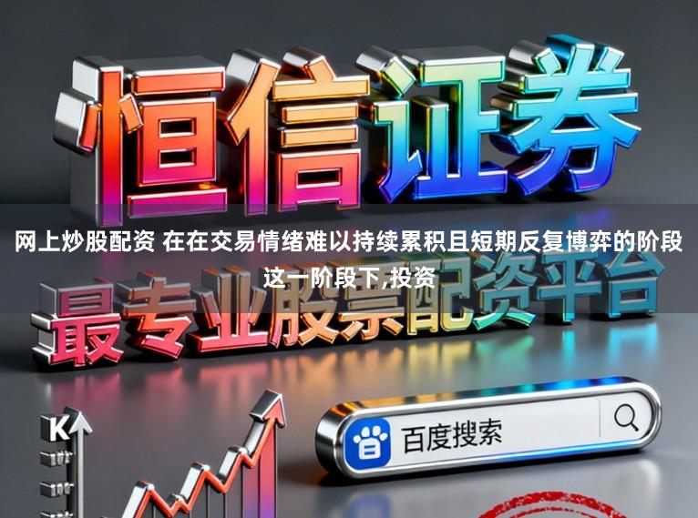 网上炒股配资 在在交易情绪难以持续累积且短期反复博弈的阶段这一阶段下，投资