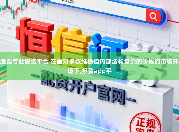 股票专业配资平台 在面对指数维稳但内部结构复杂的阶段的市场环境下，投资app平