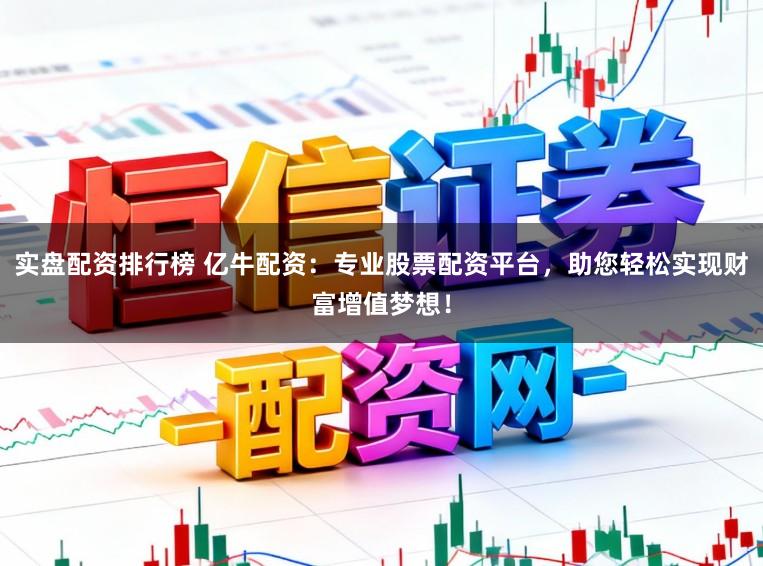 实盘配资排行榜 亿牛配资：专业股票配资平台，助您轻松实现财富增值梦想！