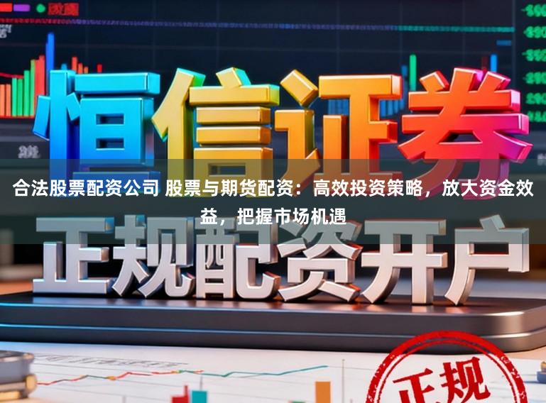合法股票配资公司 股票与期货配资：高效投资策略，放大资金效益，把握市场机遇