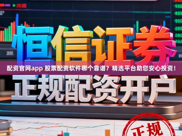 配资官网app 股票配资软件哪个靠谱？精选平台助您安心投资！