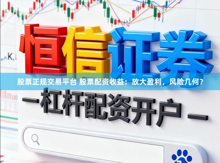 股票正规交易平台 股票配资收益：放大盈利，风险几何？
