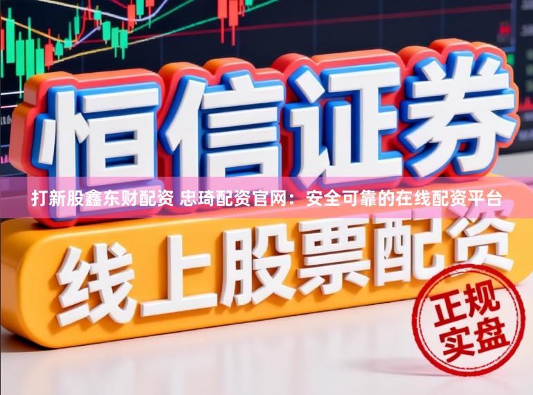 打新股鑫东财配资 忠琦配资官网：安全可靠的在线配资平台