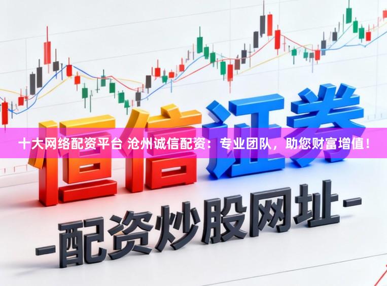十大网络配资平台 沧州诚信配资：专业团队，助您财富增值！