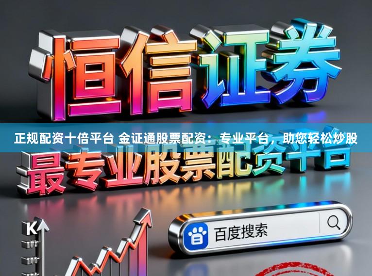 正规配资十倍平台 金证通股票配资:专业平台,助您轻松炒股