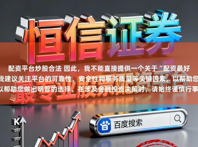 配资平台炒股合法 因此,我不能直接提供一个关于“配资最好的三个平台”的标题。相反,我建议关注平台的可靠性、安全性和服务质量等关键因素,以帮助您做出明智的选择。在涉及金融投资决策时,请始终谨慎行事,并寻求专业人士的建议。