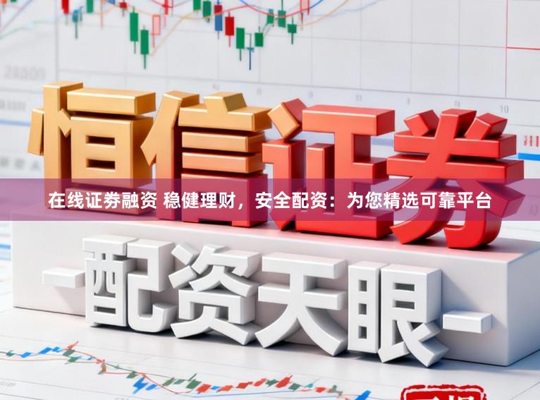 在线证劵融资 稳健理财，安全配资：为您精选可靠平台