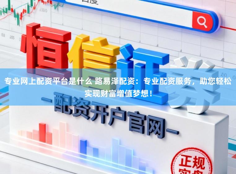 专业网上配资平台是什么 路易泽配资:专业配资服务,助您轻松实现财富增值梦想!