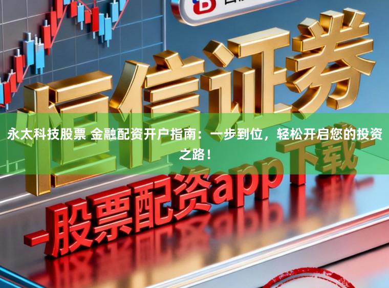 永太科技股票 金融配资开户指南:一步到位,轻松开启您的投资之路!