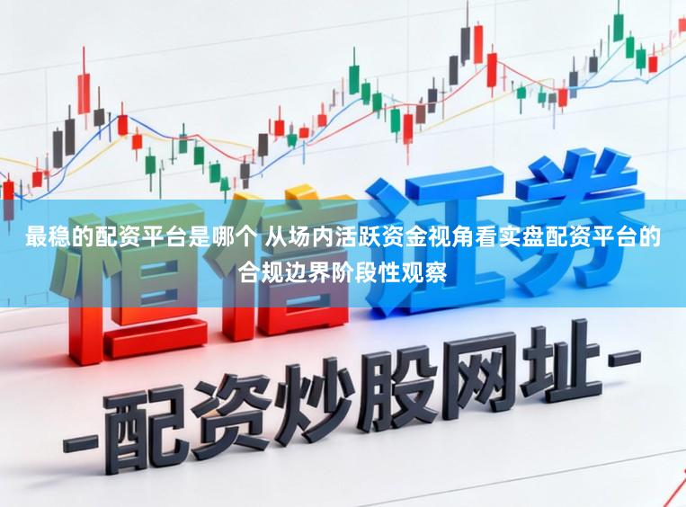最稳的配资平台是哪个 从场内活跃资金视角看实盘配资平台的合规边界阶段性观察