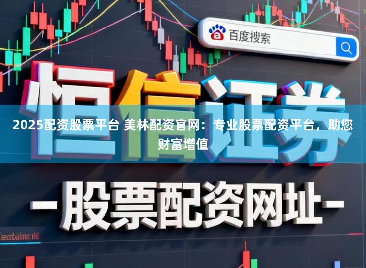 2025配资股票平台 美林配资官网:专业股票配资平台,助您财富增值