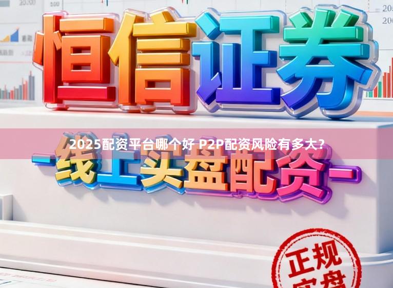 2025配资平台哪个好 P2P配资风险有多大？