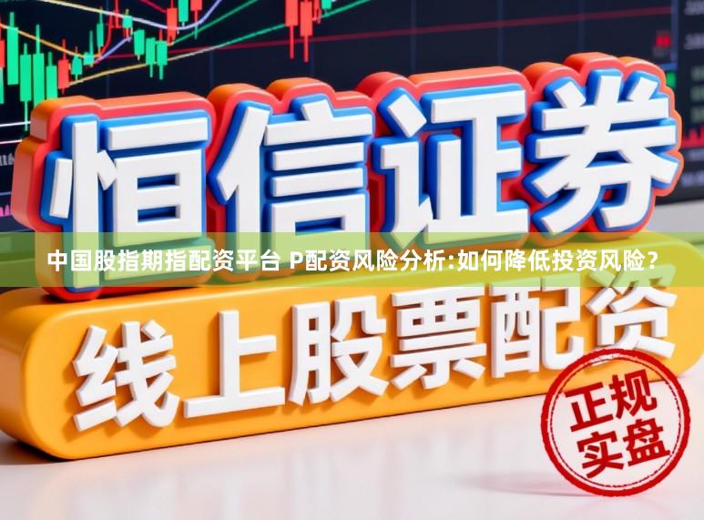 中国股指期指配资平台 P配资风险分析:如何降低投资风险?