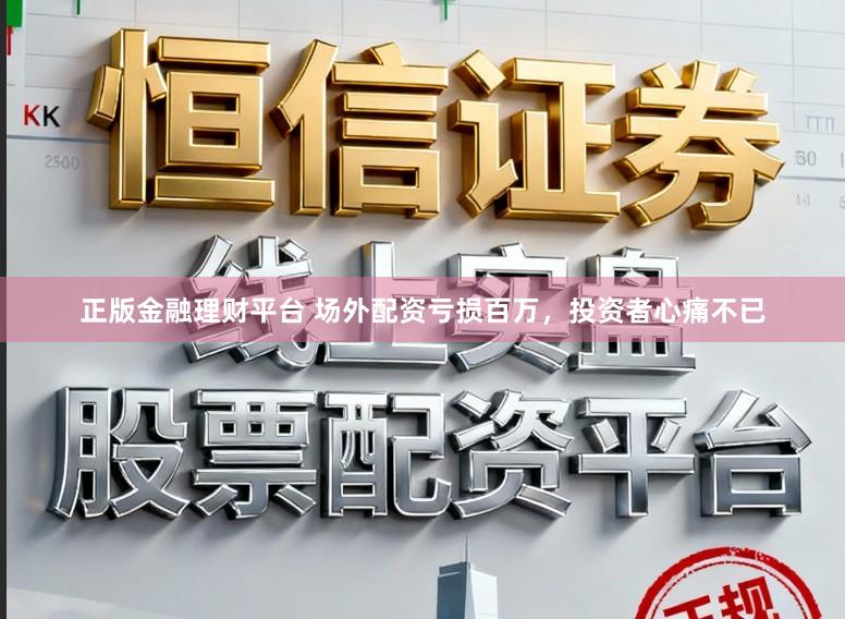 正版金融理财平台 场外配资亏损百万，投资者心痛不已