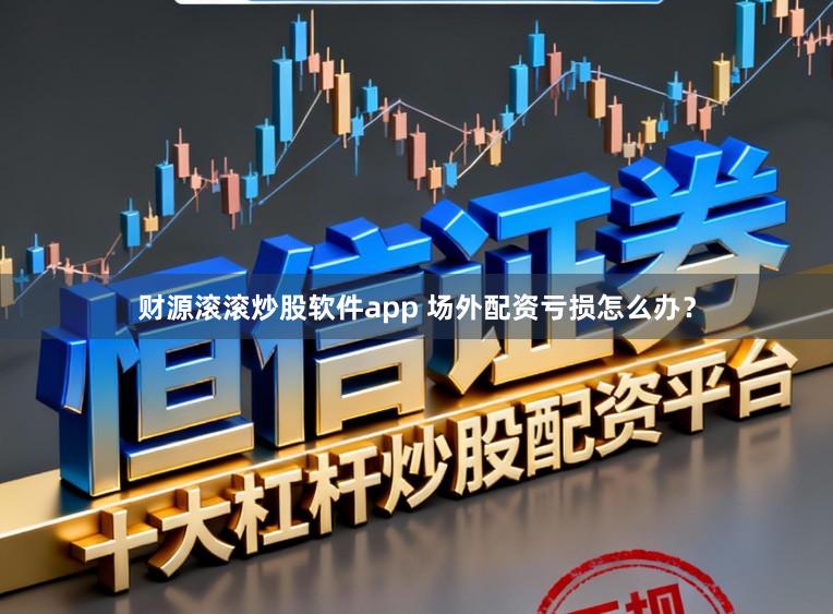 财源滚滚炒股软件app 场外配资亏损怎么办?