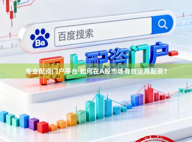 专业配资门户平台 如何在A股市场有效运用配资？