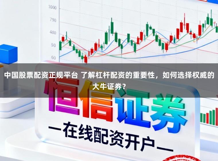 中国股票配资正规平台 了解杠杆配资的重要性,如何选择权威的大牛证券?