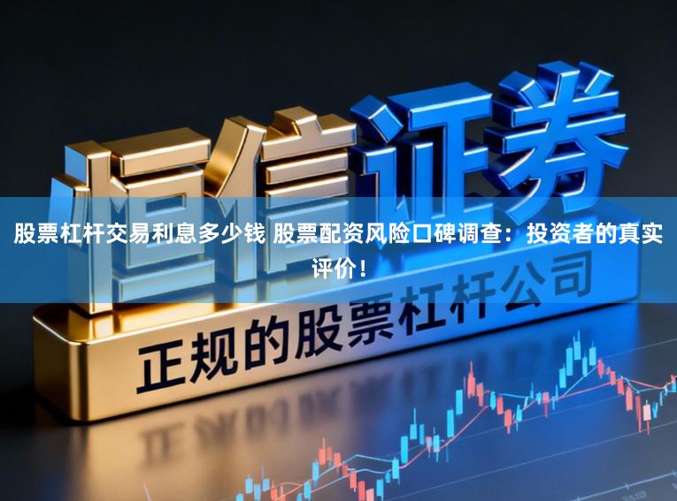 股票杠杆交易利息多少钱 股票配资风险口碑调查：投资者的真实评价！