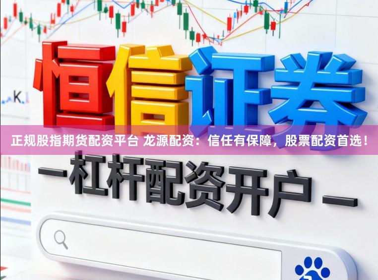 正规股指期货配资平台 龙源配资：信任有保障，股票配资首选！