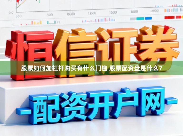 股票如何加杠杆购买有什么门槛 股票配资盘是什么?