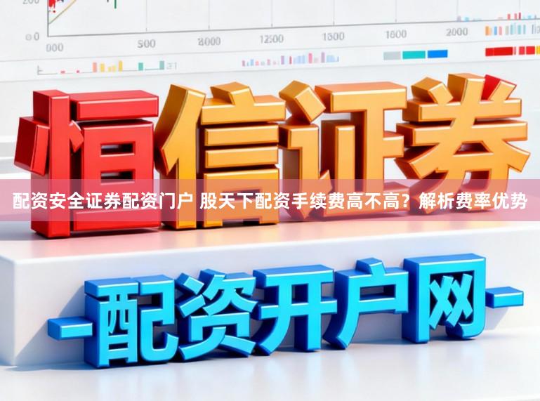 配资安全证券配资门户 股天下配资手续费高不高?解析费率优势