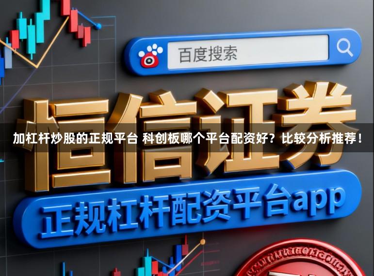 加杠杆炒股的正规平台 科创板哪个平台配资好？比较分析推荐！