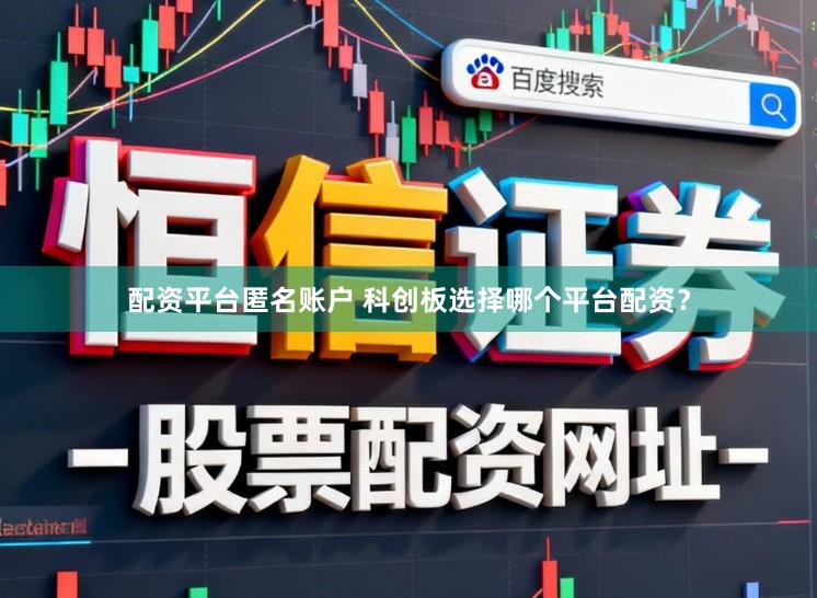 配资平台匿名账户 科创板选择哪个平台配资？