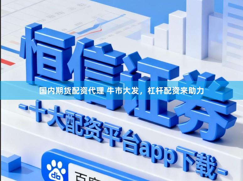 国内期货配资代理 牛市大发，杠杆配资来助力