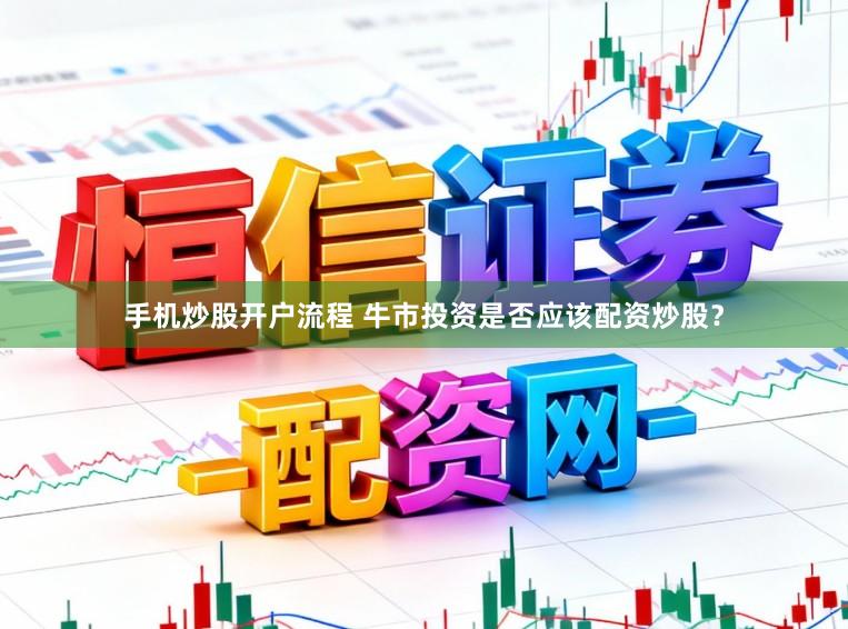 手机炒股开户流程 牛市投资是否应该配资炒股？