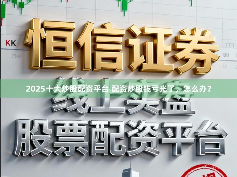 2025十大炒股配资平台 配资炒股钱亏光了，怎么办？