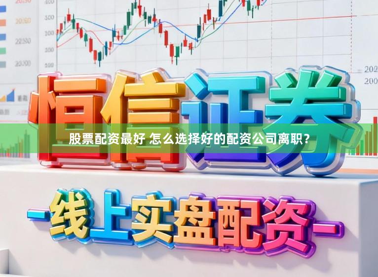 股票配资最好 怎么选择好的配资公司离职?