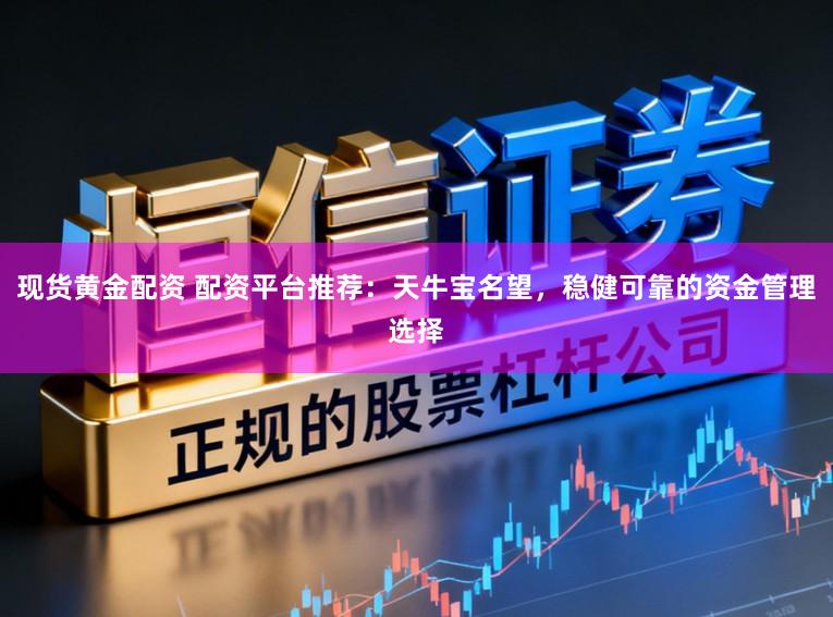 现货黄金配资 配资平台推荐：天牛宝名望，稳健可靠的资金管理选择