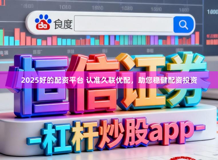 2025好的配资平台 认准久联优配，助您稳健配资投资