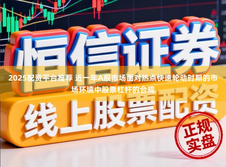 2025配资平台推荐 近一年A股市场面对热点快速轮动时期的市场环境中股票杠杆的合规