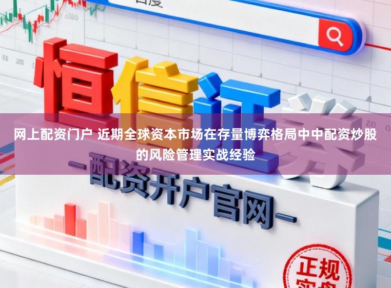 网上配资门户 近期全球资本市场在存量博弈格局中中配资炒股的风险管理实战经验