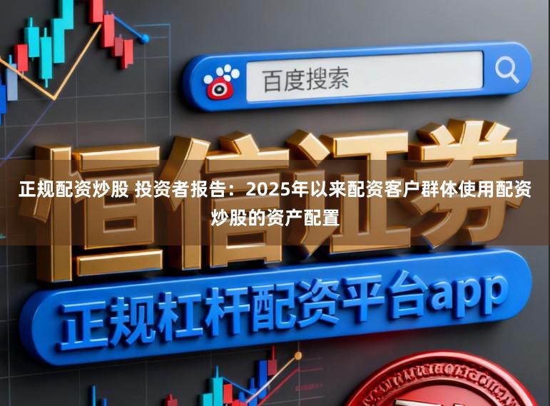 正规配资炒股 投资者报告：2025年以来配资客户群体使用配资炒股的资产配置