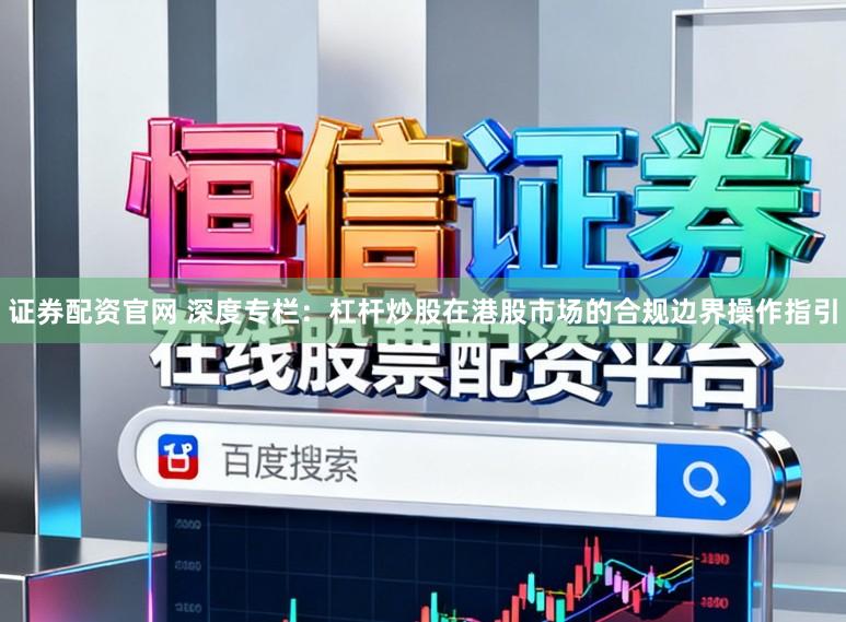 证券配资官网 深度专栏：杠杆炒股在港股市场的合规边界操作指引
