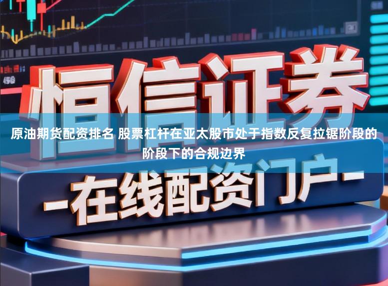 原油期货配资排名 股票杠杆在亚太股市处于指数反复拉锯阶段的阶段下的合规边界