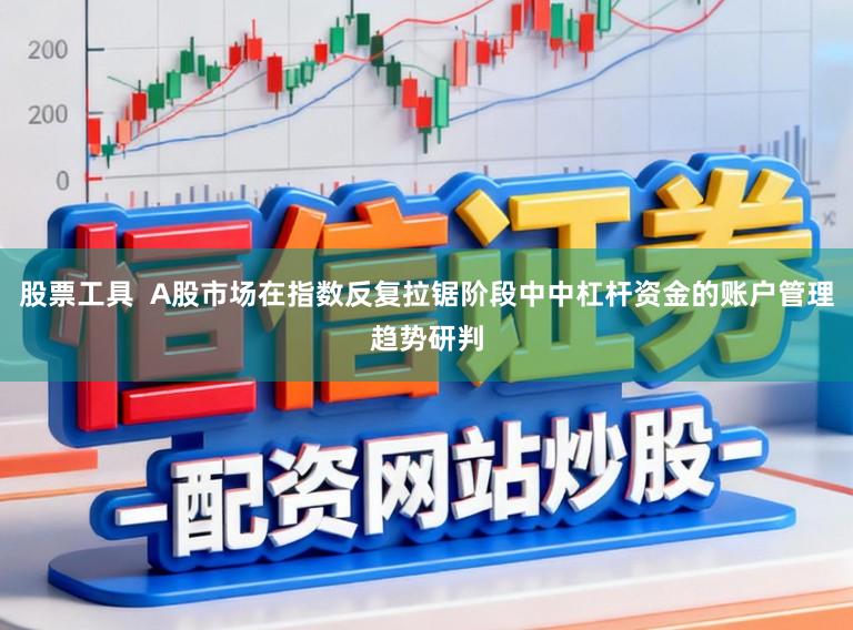 股票工具  A股市场在指数反复拉锯阶段中中杠杆资金的账户管理趋势研判
